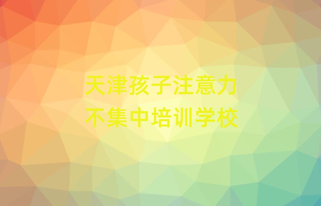 4月天津河东区的孩子注意力不集中一对一补习班排名一览表
