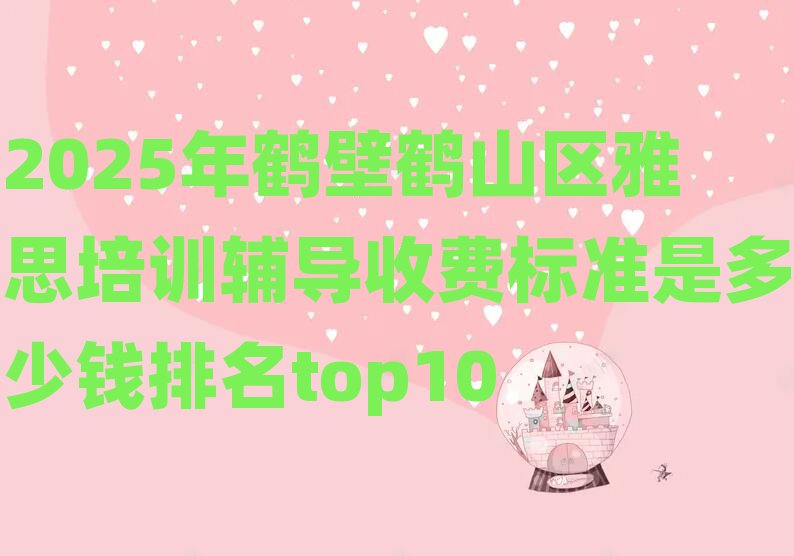 2025年鹤壁鹤山区雅思培训辅导收费标准是多少钱排名top10