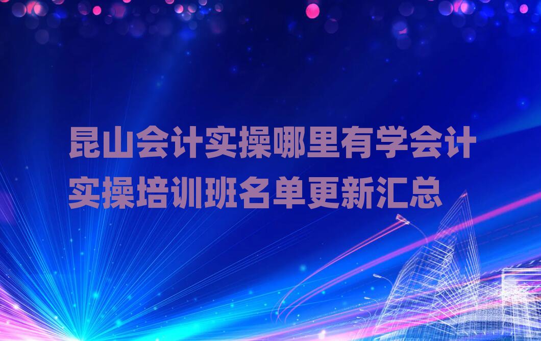 昆山会计实操哪里有学会计实操培训班名单更新汇总