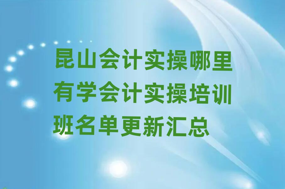 昆山会计实操哪里有学会计实操培训班名单更新汇总
