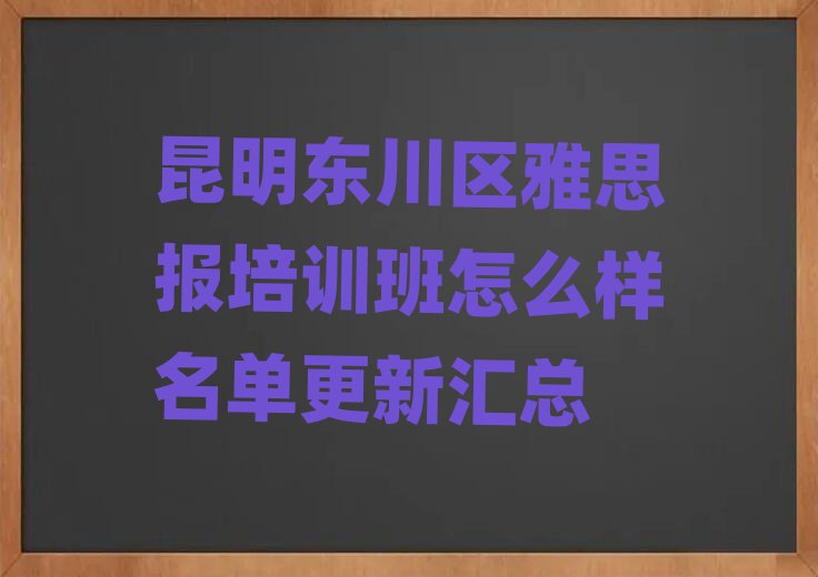 昆明东川区雅思报培训班怎么样名单更新汇总