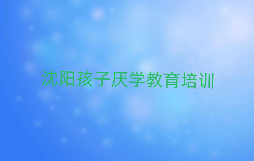 沈阳大东区学孩子厌学教育的学校