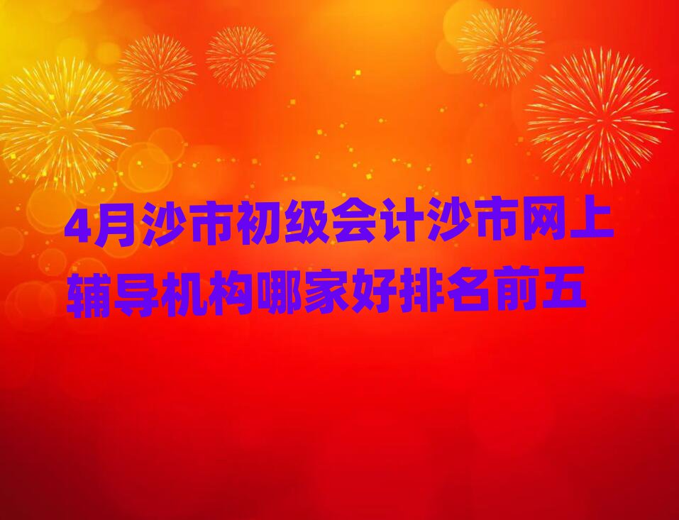 4月沙市初级会计沙市网上辅导机构哪家好排名前五