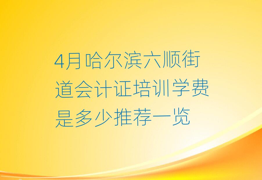 4月哈尔滨六顺街道会计证培训学费是多少推荐一览