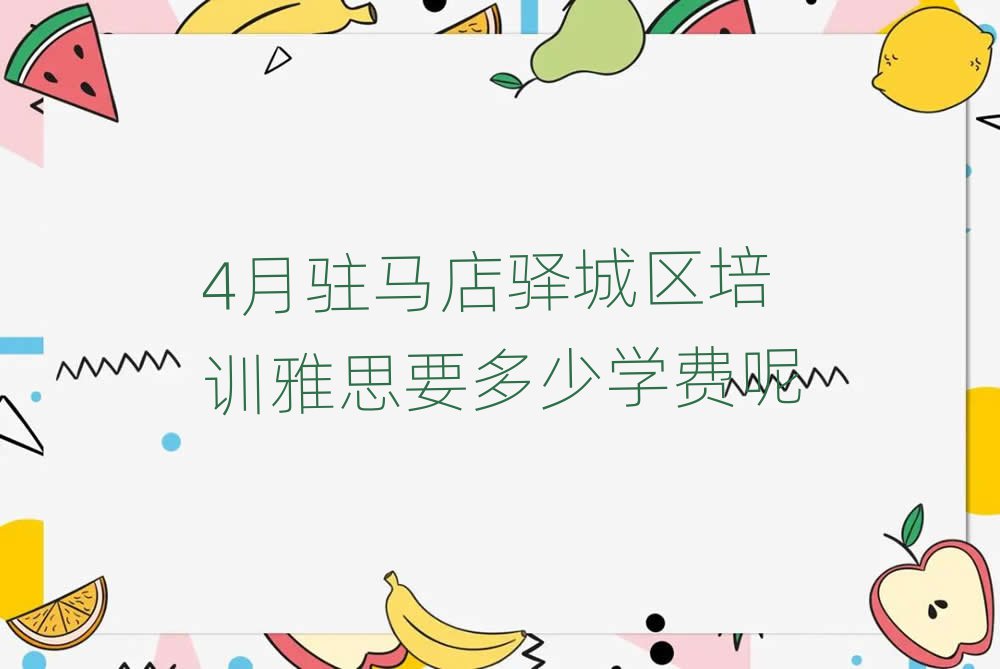 4月驻马店驿城区培训雅思要多少学费呢