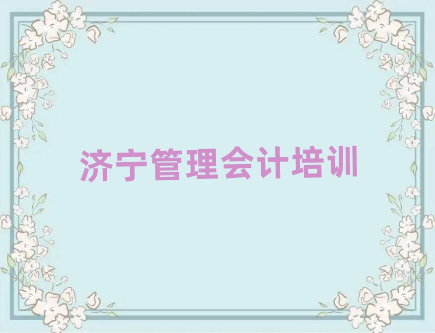 2025年济宁任城区管理会计附近管理会计培训中心