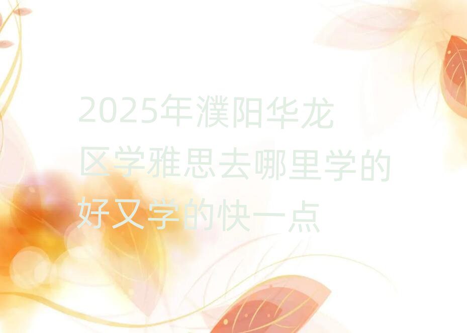 2025年濮阳华龙区学雅思去哪里学的好又学的快一点