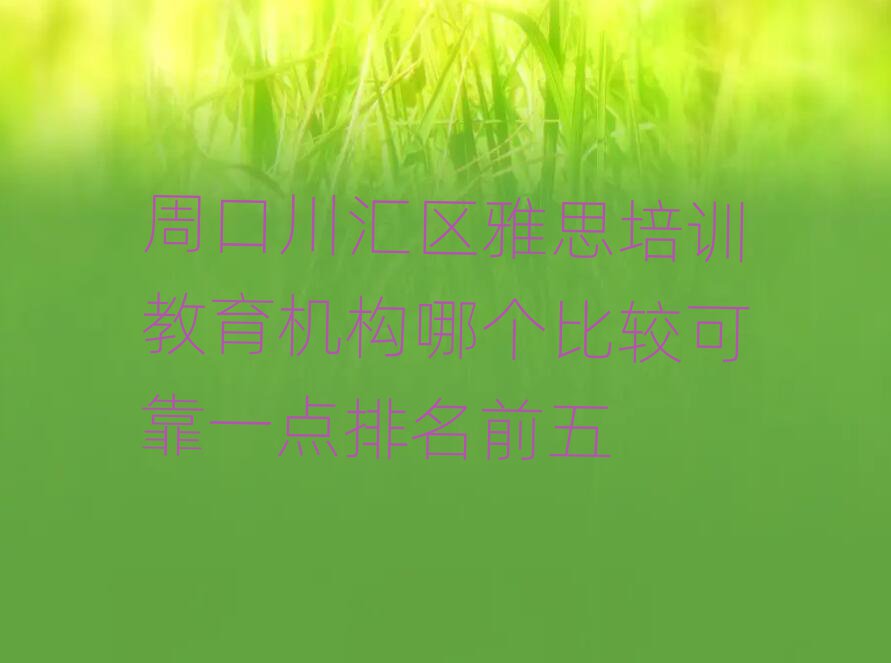 周口川汇区雅思培训教育机构哪个比较可靠一点排名前五