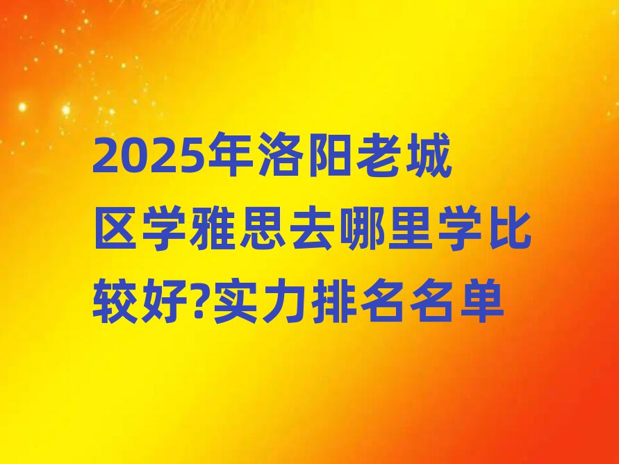 2025年洛阳老城区学雅思去哪里学比较好?实力排名名单
