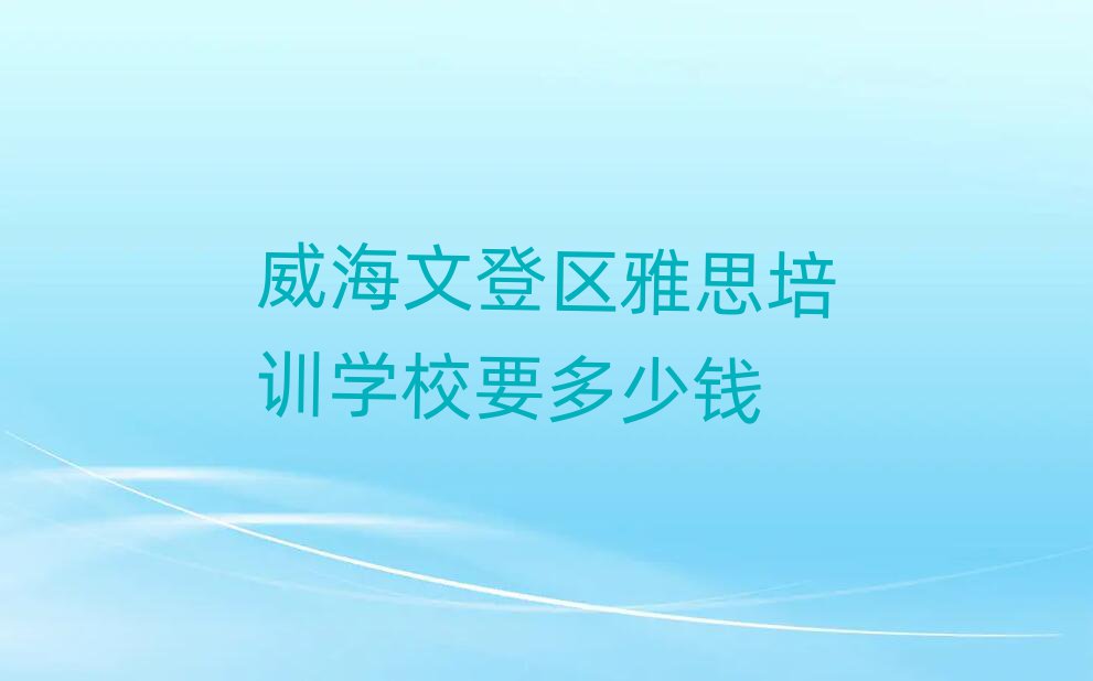 威海文登区雅思培训学校要多少钱