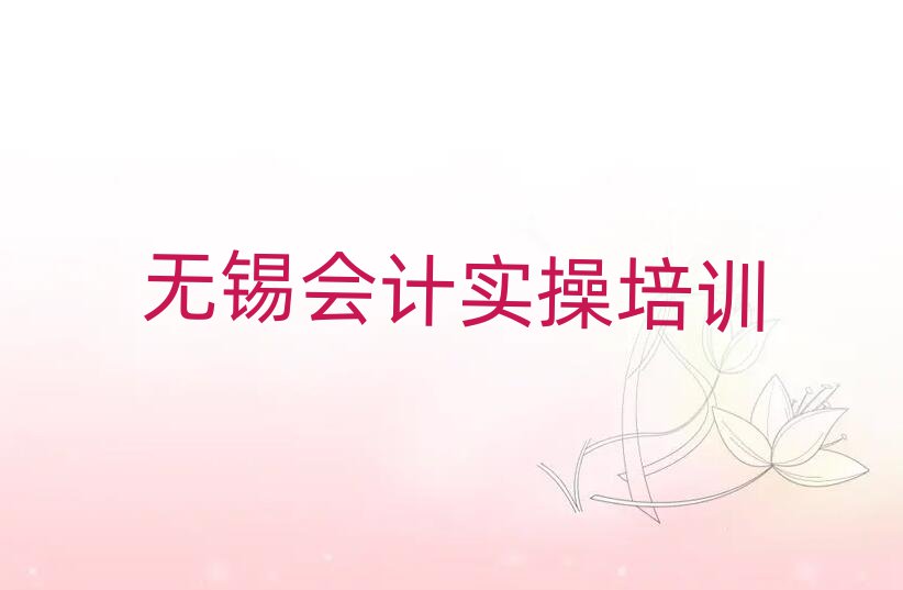 无锡新吴区会计实操比较好的培训学校名单更新汇总