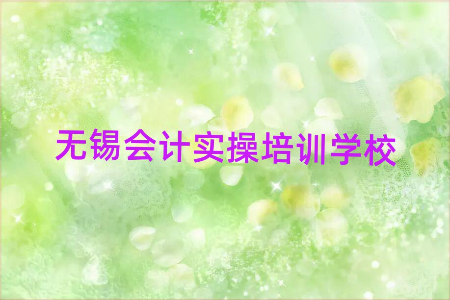 无锡新吴区会计实操比较好的培训学校名单更新汇总