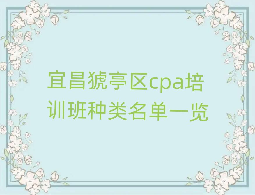 宜昌猇亭区cpa培训班种类名单一览