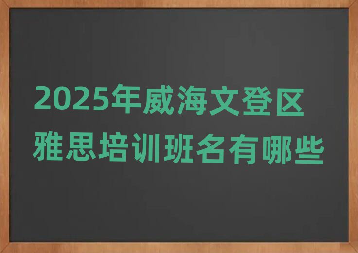 2025年威海文登区雅思培训班名有哪些