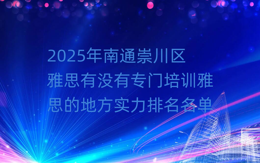 2025年南通崇川区雅思有没有专门培训雅思的地方实力排名名单