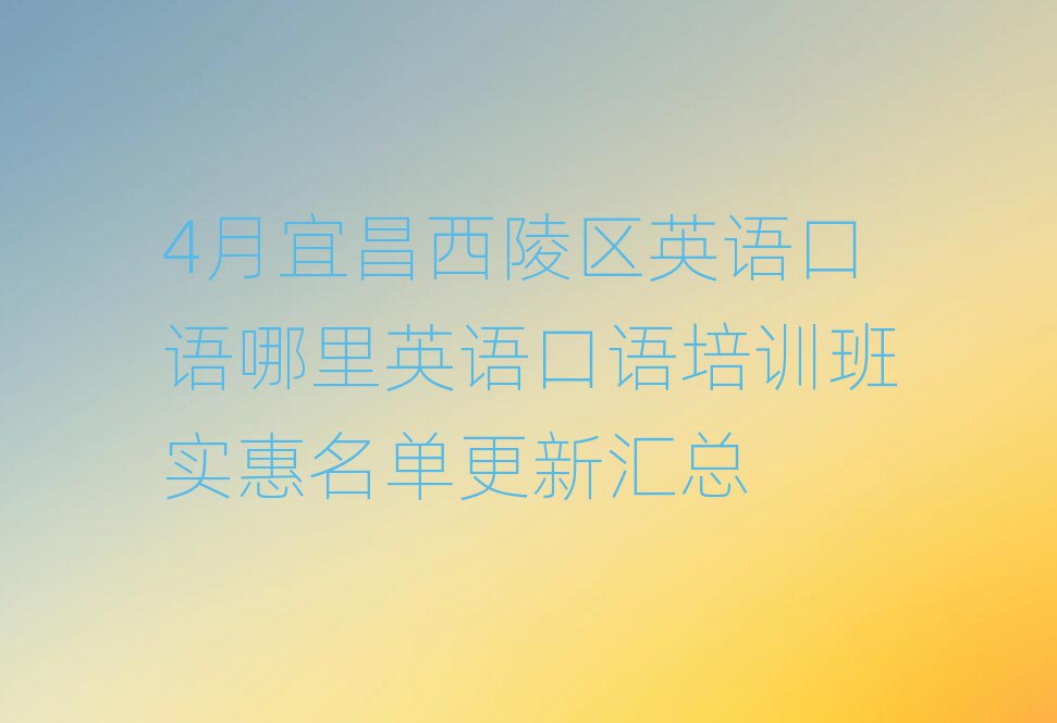 4月宜昌西陵区英语口语哪里英语口语培训班实惠名单更新汇总