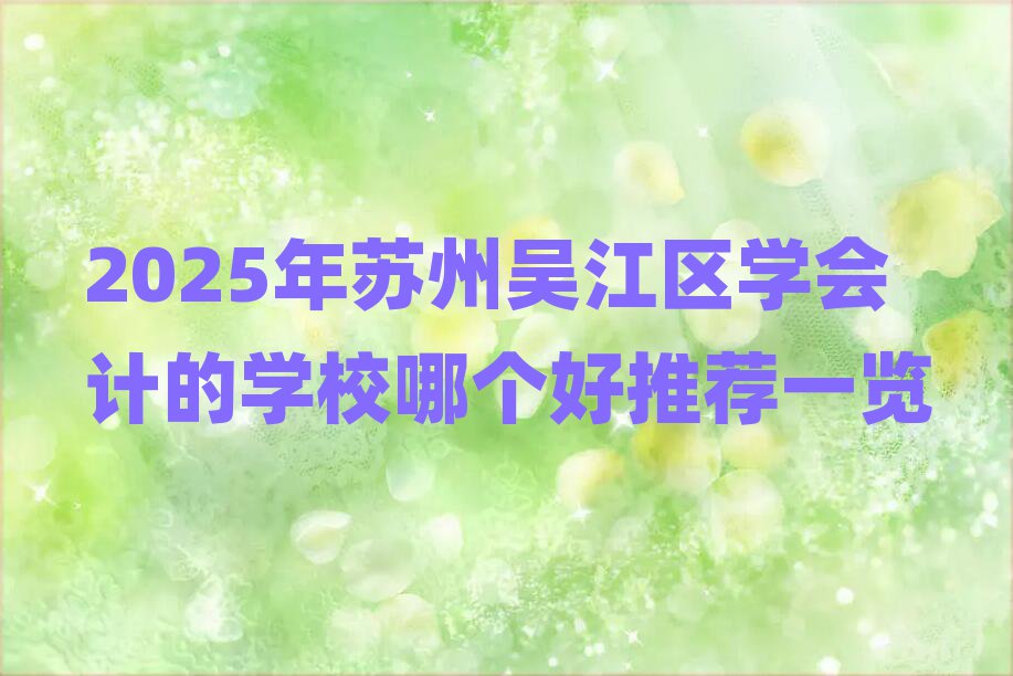 2025年苏州吴江区学会计的学校哪个好推荐一览