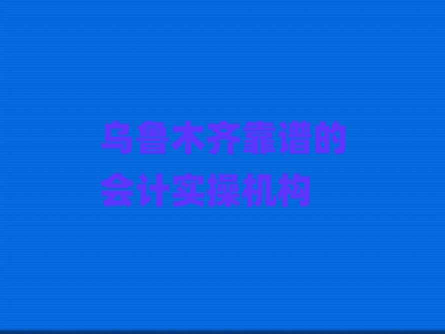 乌鲁木齐靠谱的会计实操机构