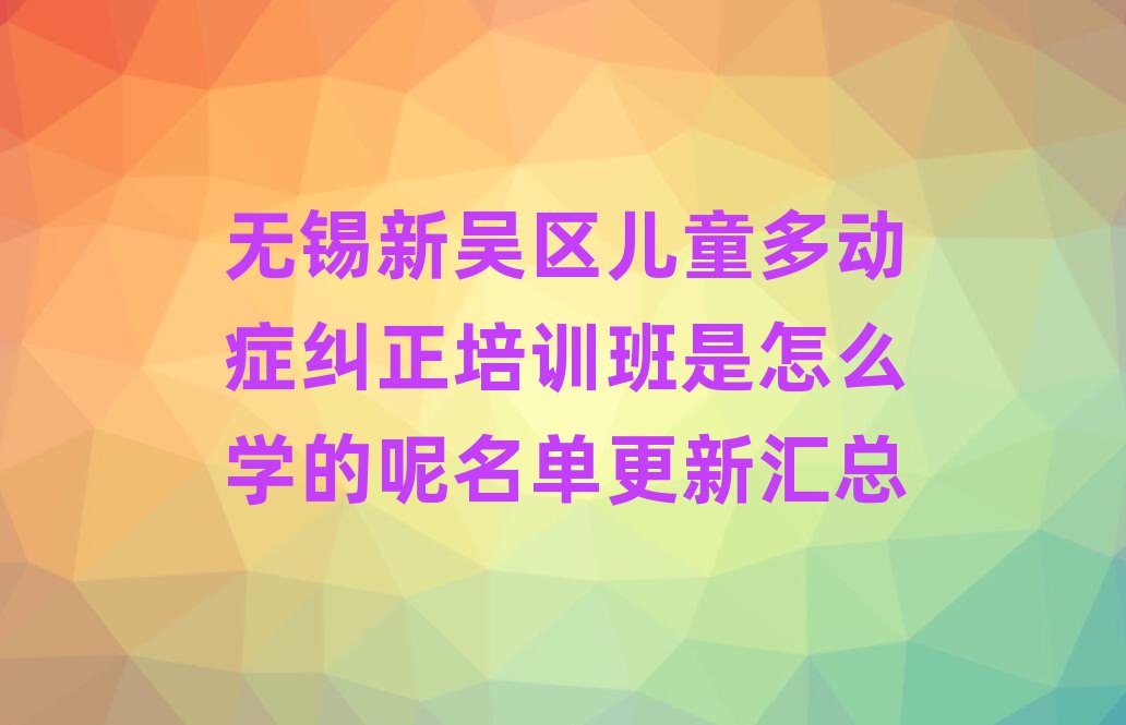 无锡新吴区儿童多动症纠正培训班是怎么学的呢名单更新汇总