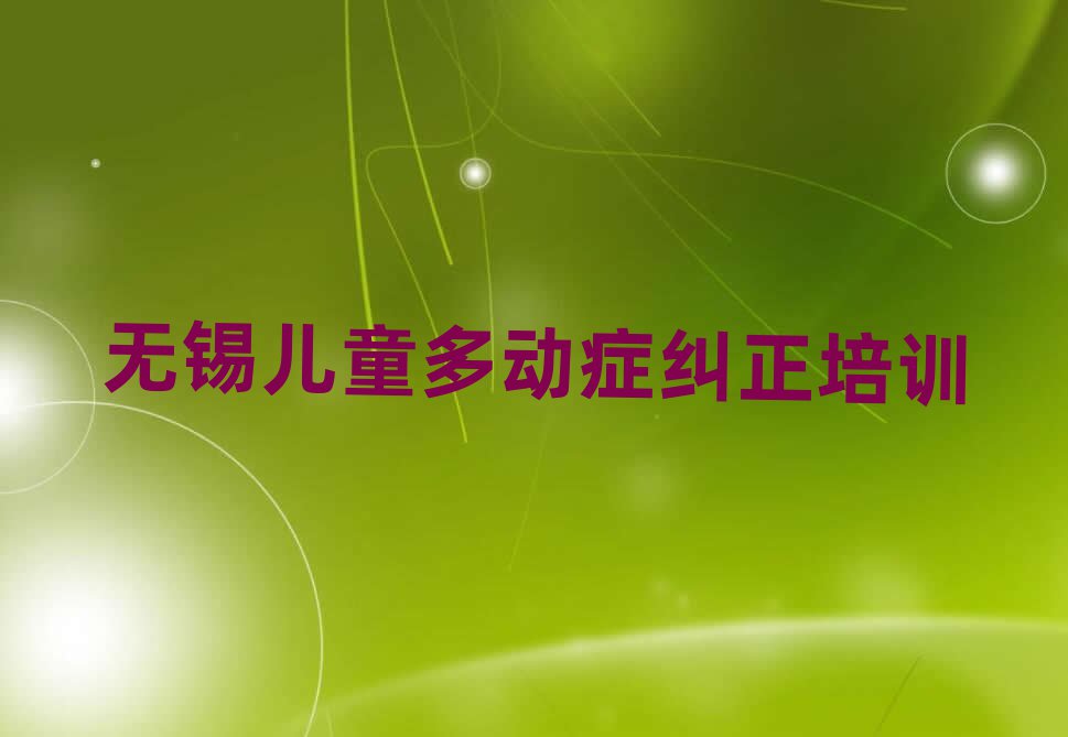 无锡新吴区儿童多动症纠正培训班是怎么学的呢名单更新汇总