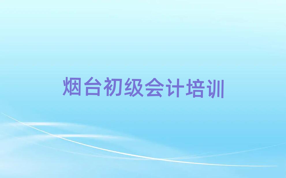 烟台东厅街道初级会计培训班多少钱排名前十
