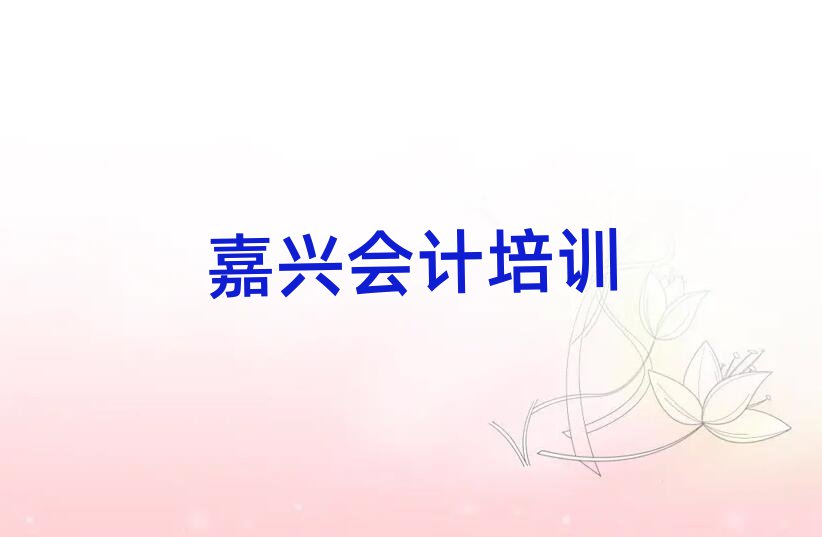 4月嘉兴秀洲区专业会计培训学校哪家好点名单更新汇总