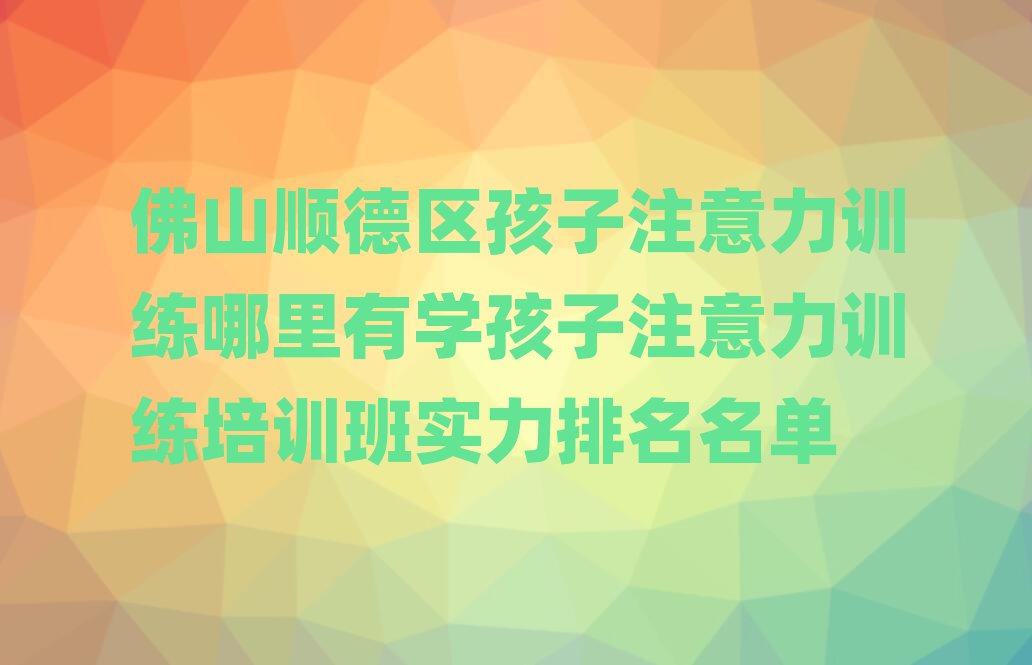 佛山顺德区孩子注意力训练哪里有学孩子注意力训练培训班实力排名名单