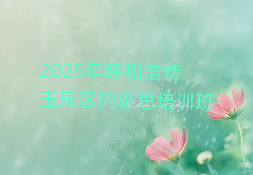 2025年呼和浩特玉泉区的雅思培训班