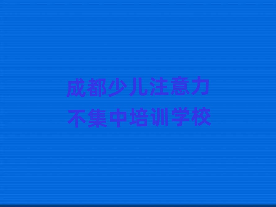 2025年成都同安街道少儿注意力不集中培训价格多少钱一个月
