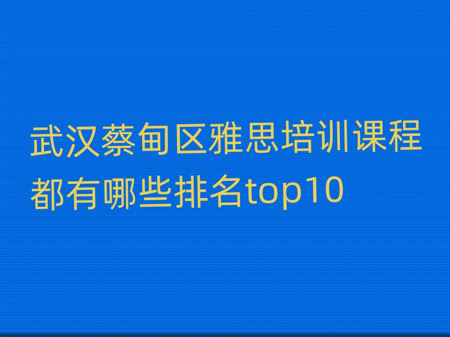 武汉蔡甸区雅思培训课程都有哪些排名top10
