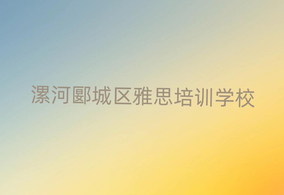 漯河郾城区雅思比较热门的培训课程实力排名名单