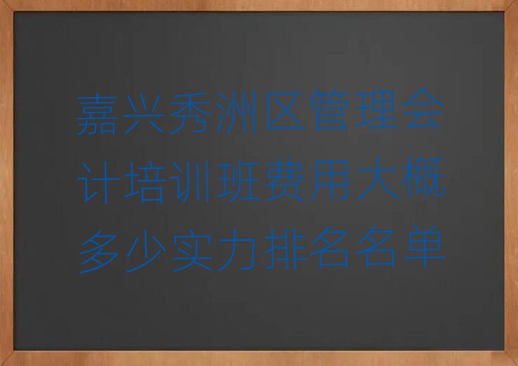 嘉兴秀洲区管理会计培训班费用大概多少实力排名名单