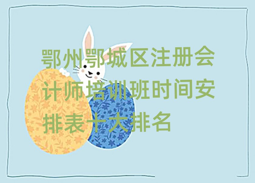 鄂州鄂城区注册会计师培训班时间安排表十大排名