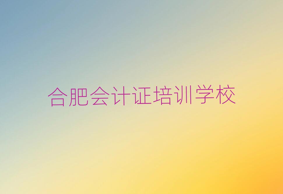 2025年合肥蜀山区会计证培训速成班有用吗多少钱推荐一览