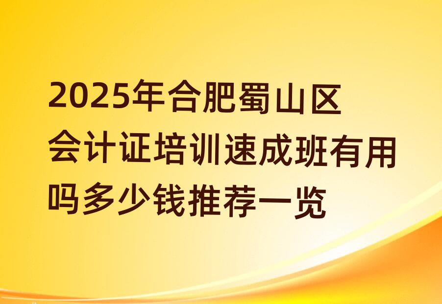 2025年合肥蜀山区会计证培训速成班有用吗多少钱推荐一览