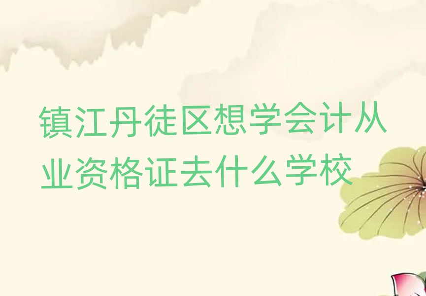 镇江丹徒区想学会计从业资格证去什么学校