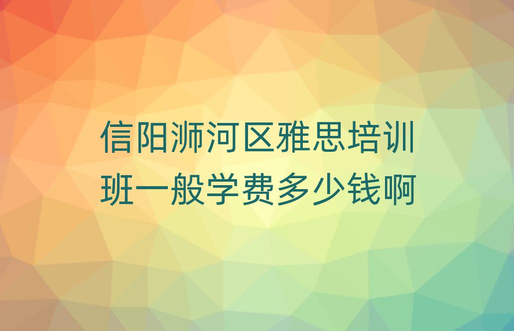 信阳浉河区雅思培训班一般学费多少钱啊