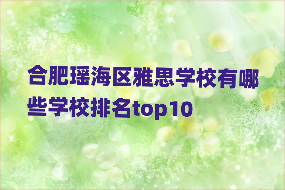 合肥瑶海区雅思学校有哪些学校排名top10