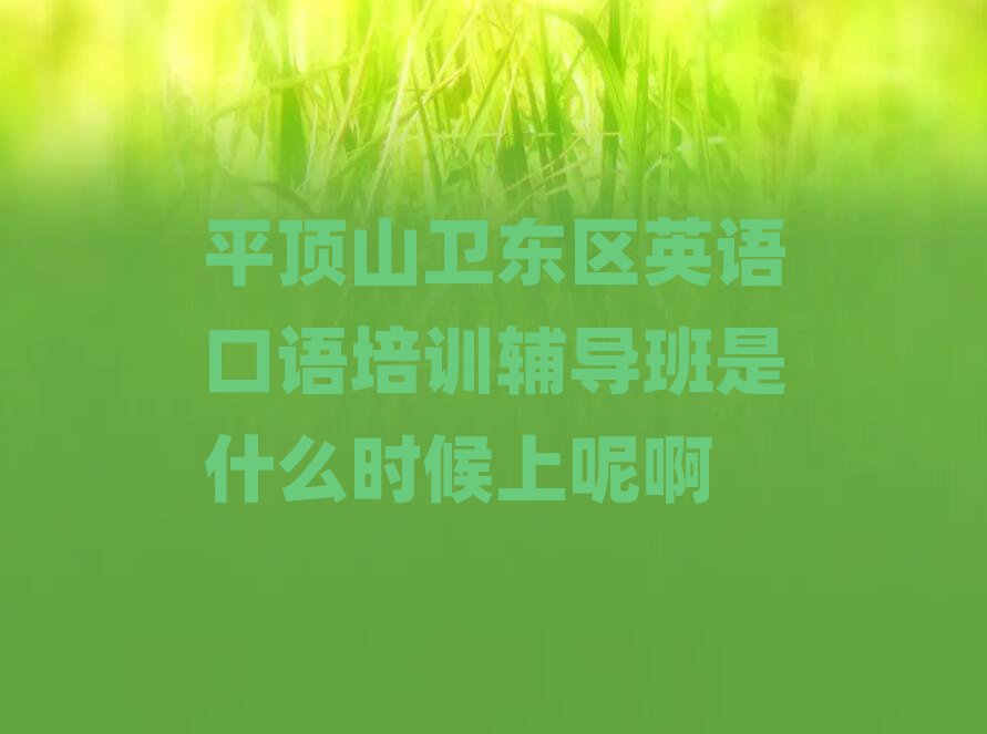 ƽ¶¥É½ÎÀ¶«ÇøÓ¢Óï¿ÚÓïÅàѵ¸¨µ¼°àÊÇʲôʱºòÉÏÄØ°¡