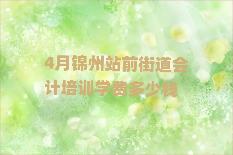 4月锦州站前街道会计培训学费多少钱