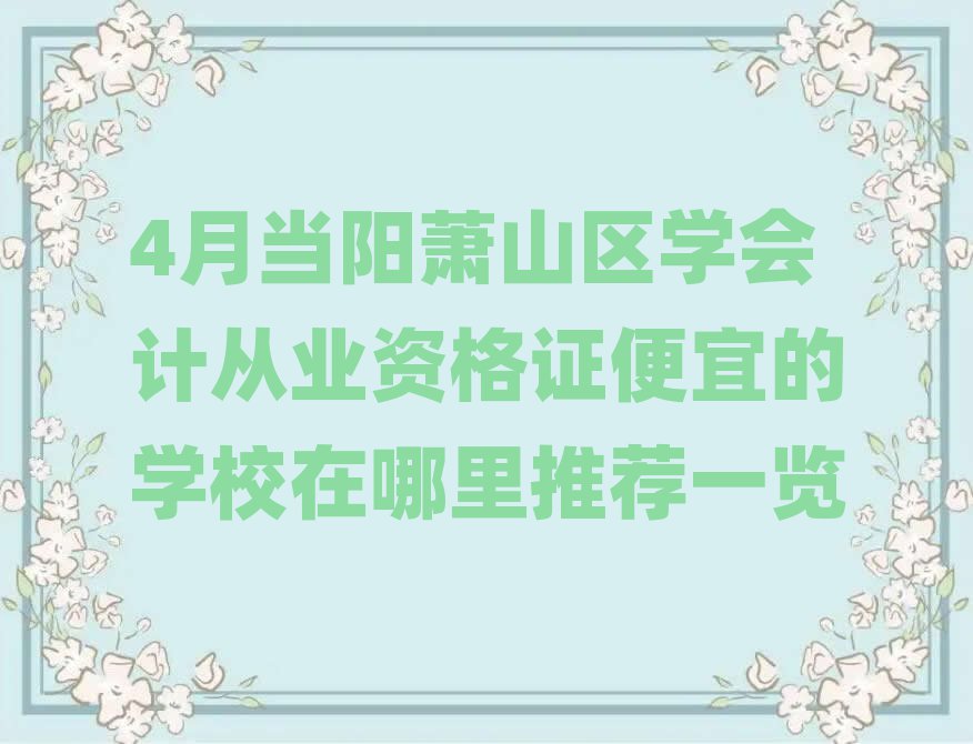 4月当阳萧山区学会计从业资格证便宜的学校在哪里推荐一览