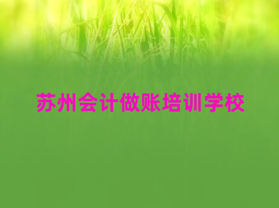 苏州学会计做账哪里好精选名单推荐