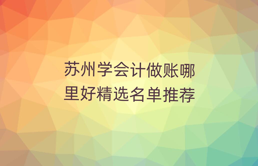 苏州学会计做账哪里好精选名单推荐