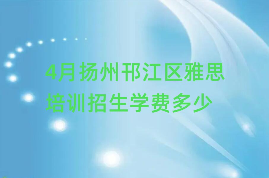 4月扬州邗江区雅思培训招生学费多少