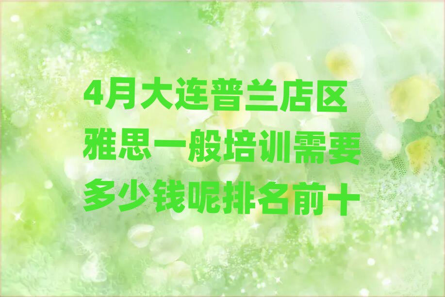4月大连普兰店区雅思一般培训需要多少钱呢排名前十