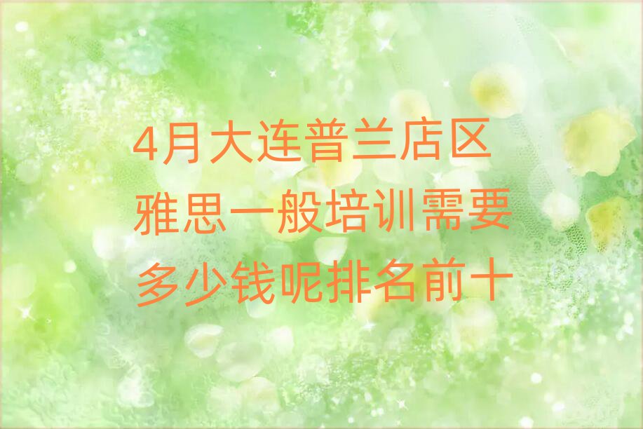 4月大连普兰店区雅思一般培训需要多少钱呢排名前十