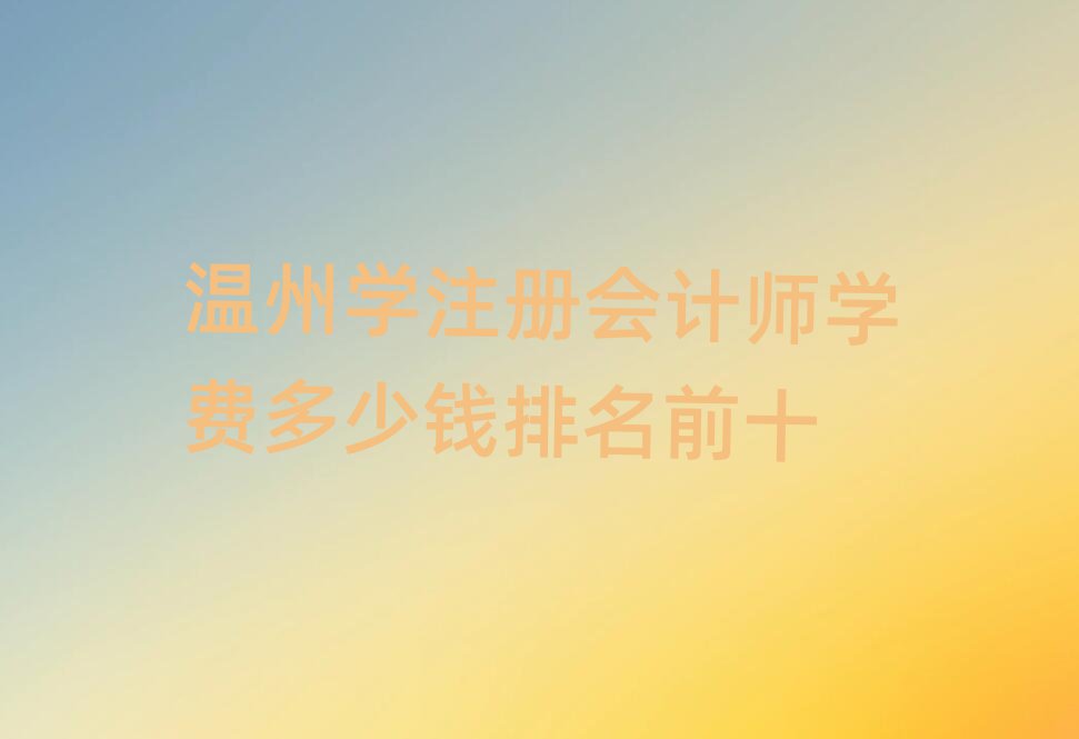 温州学注册会计师学费多少钱排名前十