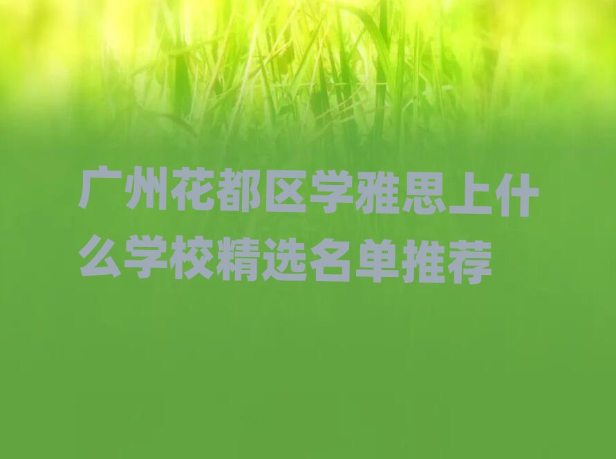 广州花都区学雅思上什么学校精选名单推荐
