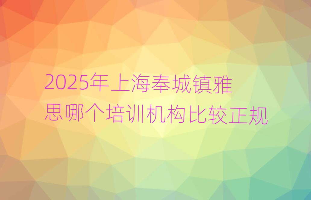 2025年上海奉城镇雅思哪个培训机构比较正规