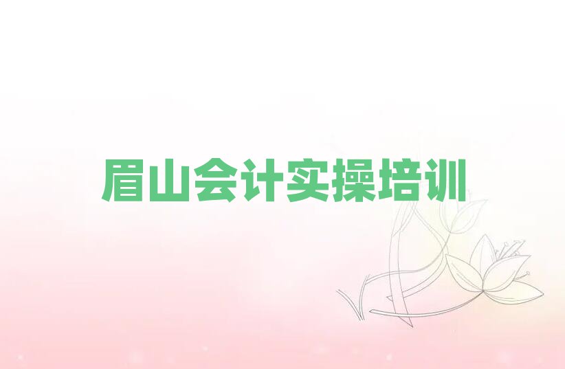 4月眉山东坡区会计做账热门课程培训名单更新汇总